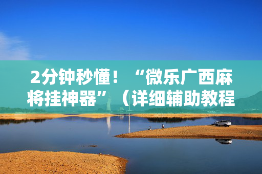 2分钟秒懂！“微乐广西麻将挂神器”（详细辅助教程）-哔哩哔哩