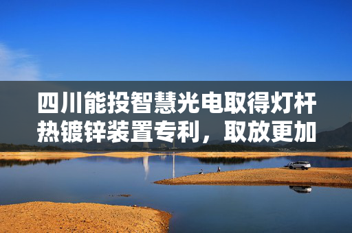 四川能投智慧光电取得灯杆热镀锌装置专利，取放更加方便