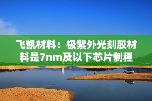 飞凯材料：极紫外光刻胶材料是7nm及以下芯片制程关键材料