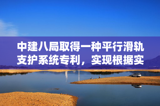 中建八局取得一种平行滑轨支护系统专利，实现根据实际情况调整滑动式支撑横梁的长度