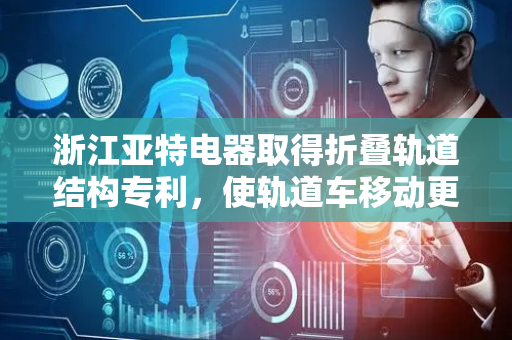 浙江亚特电器取得折叠轨道结构专利，使轨道车移动更顺畅