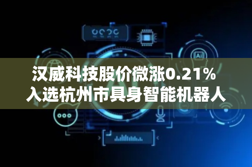 汉威科技股价微涨0.21% 入选杭州市具身智能机器人发展名单