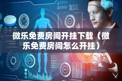 微乐免费房间开挂下载（微乐免费房间怎么开挂）