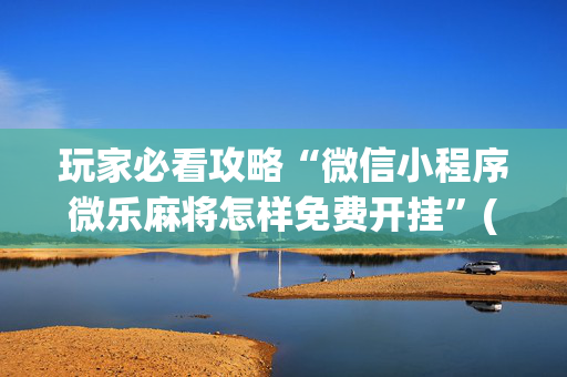 玩家必看攻略“微信小程序微乐麻将怎样免费开挂”(原来真的有挂)-抖音