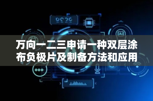 万向一二三申请一种双层涂布负极片及制备方法和应用专利，提升负极以及整个电芯的功率性能