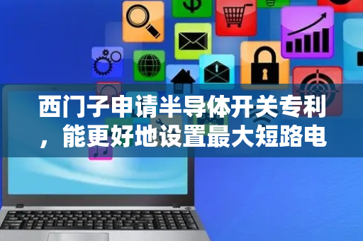西门子申请半导体开关专利，能更好地设置最大短路电流