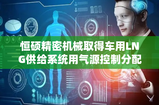恒硕精密机械取得车用LNG供给系统用气源控制分配器专利，提高了使用的安全性