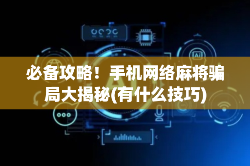 必备攻略！手机网络麻将骗局大揭秘(有什么技巧)
