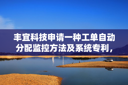 丰宜科技申请一种工单自动分配监控方法及系统专利，紧急问题优先解决