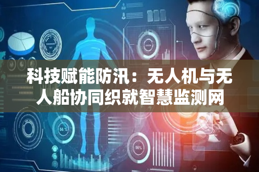 科技赋能防汛：无人机与无人船协同织就智慧监测网