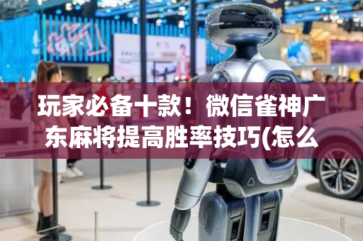 玩家必备十款！微信雀神广东麻将提高胜率技巧(怎么调胜率)
