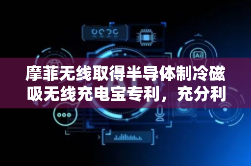 摩菲无线取得半导体制冷磁吸无线充电宝专利，充分利用充电宝内部空间进行电池摆放