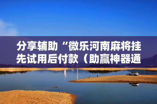 分享辅助“微乐河南麻将挂先试用后付款（助赢神器通用版）
