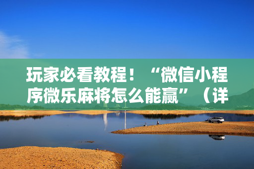 玩家必看教程！“微信小程序微乐麻将怎么能赢”（详细透视教程）-哔哩哔哩