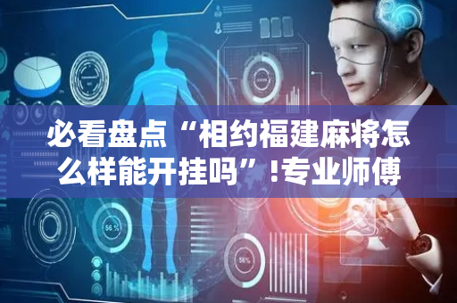 必看盘点“相约福建麻将怎么样能开挂吗”!专业师傅带你一起了解（详细教程）-抖音