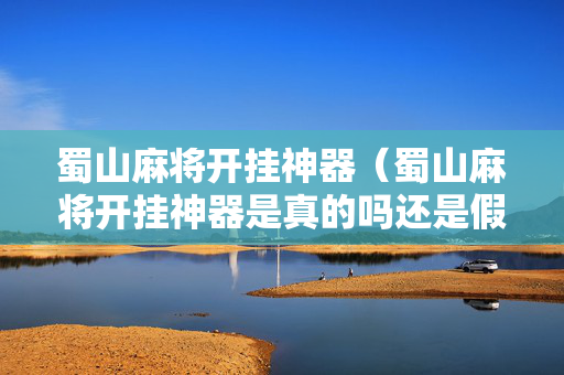 蜀山麻将开挂神器（蜀山麻将开挂神器是真的吗还是假的）