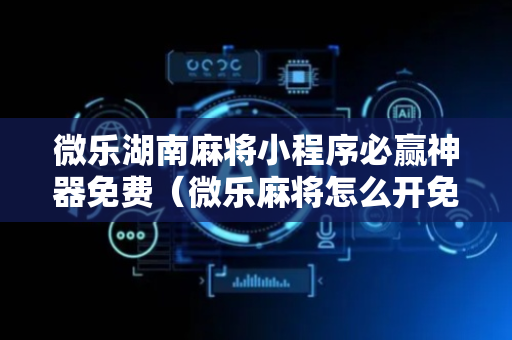 微乐湖南麻将小程序必赢神器免费（微乐麻将怎么开免费的挂教程）