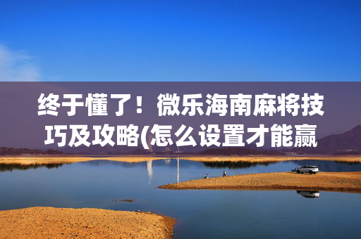 终于懂了！微乐海南麻将技巧及攻略(怎么设置才能赢)