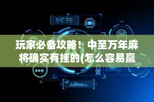 玩家必备攻略！中至万年麻将确实有挂的(怎么容易赢)