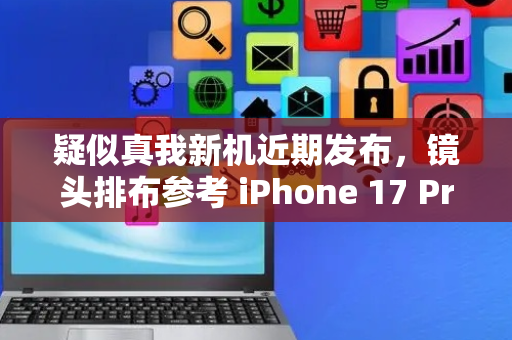 疑似真我新机近期发布，镜头排布参考 iPhone 17 Pro