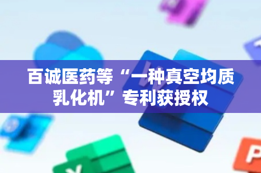 百诚医药等“一种真空均质乳化机”专利获授权