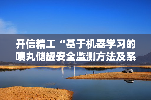 开信精工“基于机器学习的喷丸储罐安全监测方法及系统”专利获授权