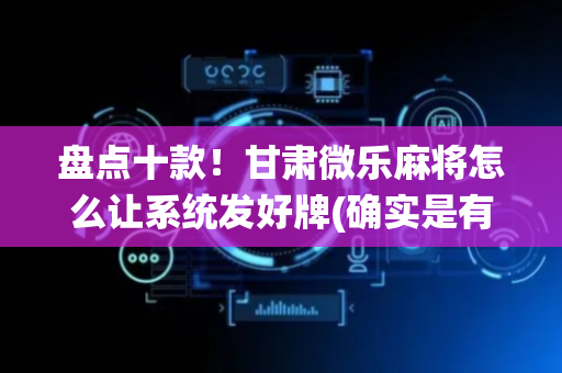 盘点十款！甘肃微乐麻将怎么让系统发好牌(确实是有挂)