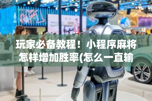 玩家必备教程！小程序麻将怎样增加胜率(怎么一直输)