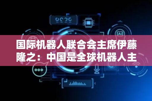国际机器人联合会主席伊藤隆之：中国是全球机器人主要市场