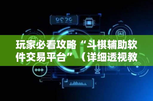 玩家必看攻略“斗棋辅助软件交易平台”（详细透视教程）-哔哩哔哩
