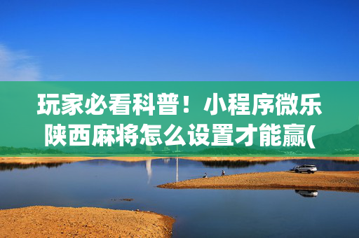 玩家必看科普！小程序微乐陕西麻将怎么设置才能赢(怎么打容易赢)
