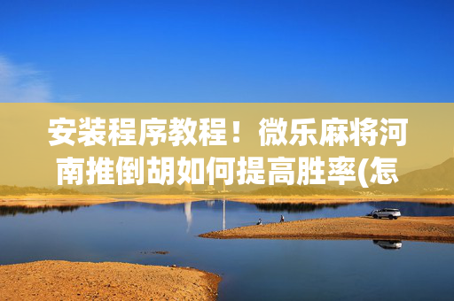 安装程序教程！微乐麻将河南推倒胡如何提高胜率(怎么可以赢)