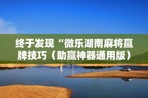 终于发现“微乐湖南麻将赢牌技巧（助赢神器通用版）