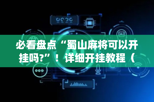 必看盘点“蜀山麻将可以开挂吗?”！详细开挂教程（确实真的有挂)-抖音