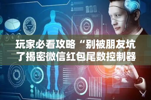 玩家必看攻略“别被朋友坑了揭密微信红包尾数控制器多少钱”（详细透视教程）-哔哩哔哩