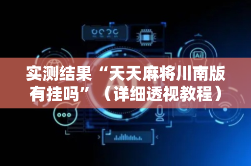 实测结果“天天麻将川南版有挂吗”（详细透视教程）-哔哩哔哩