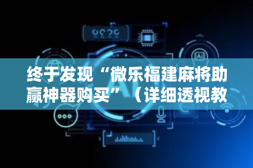 终于发现“微乐福建麻将助赢神器购买”（详细透视教程）-哔哩哔哩