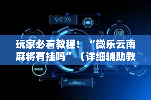 玩家必看教程！“微乐云南麻将有挂吗”（详细辅助教程）-哔哩哔哩