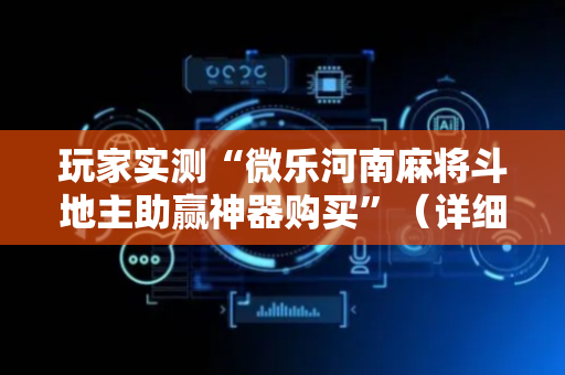 玩家实测“微乐河南麻将斗地主助赢神器购买”（详细透视教程）-哔哩哔哩