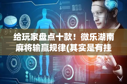 给玩家盘点十款！微乐湖南麻将输赢规律(其实是有挂的)