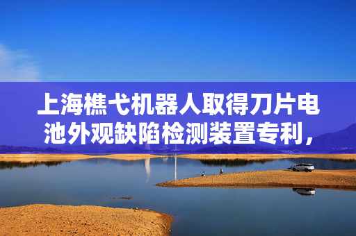 上海樵弋机器人取得刀片电池外观缺陷检测装置专利，实现对刀片电池产品缺陷快速拍照检测