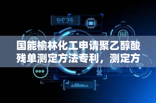 国能榆林化工申请聚乙醇酸残单测定方法专利，测定方法简单高效