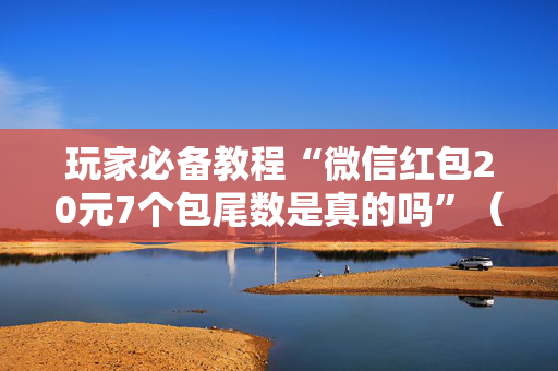 玩家必备教程“微信红包20元7个包尾数是真的吗”（详细透视教程）-哔哩哔哩