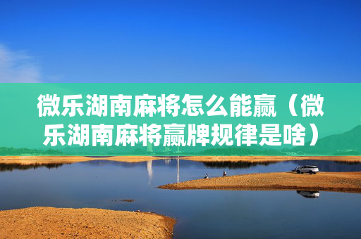 微乐湖南麻将怎么能赢（微乐湖南麻将赢牌规律是啥）