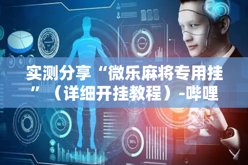 实测分享“微乐麻将专用挂”（详细开挂教程）-哔哩哔哩