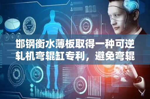 邯钢衡水薄板取得一种可逆轧机弯辊缸专利，避免弯辊缸腔体内孔出现内泄