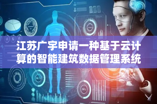 江苏广宇申请一种基于云计算的智能建筑数据管理系统及方法专利，系统的误差分析大幅提高数据准确性与可靠性