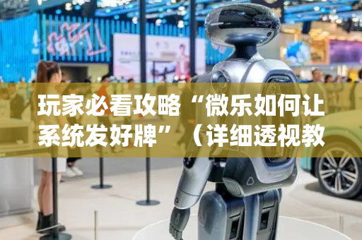 玩家必看攻略“微乐如何让系统发好牌”（详细透视教程）-哔哩哔哩