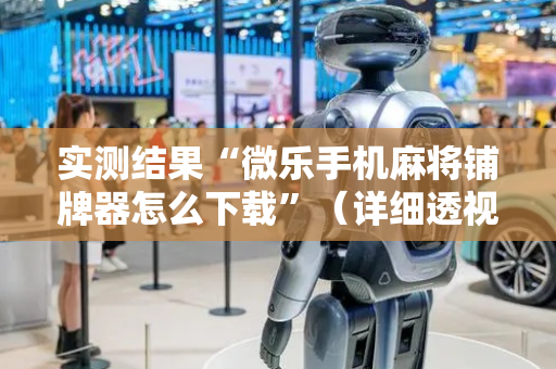 实测结果“微乐手机麻将铺牌器怎么下载”（详细透视教程）-哔哩哔哩