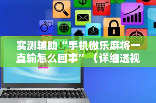 实测辅助“手机微乐麻将一直输怎么回事”（详细透视教程）-哔哩哔哩
